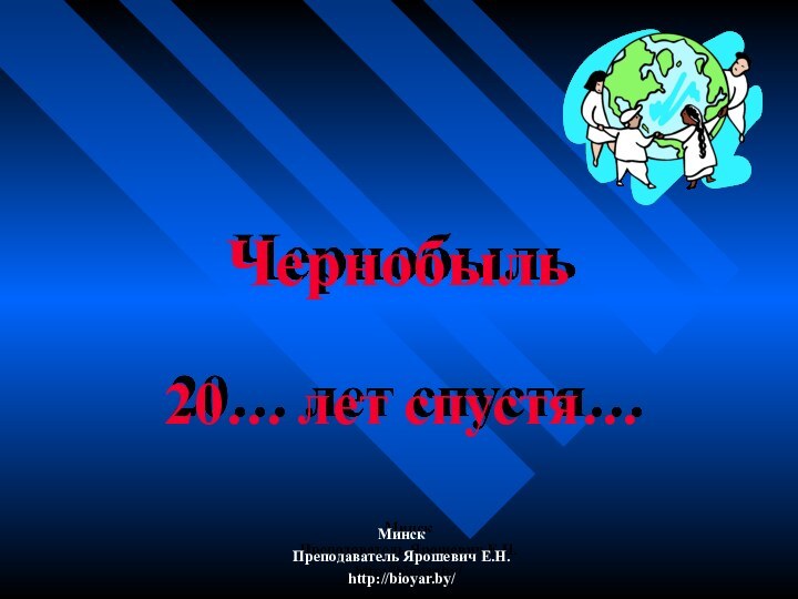 Чернобыль20… лет спустя…МинскПреподаватель Ярошевич Е.Н. http://bioyar.by/