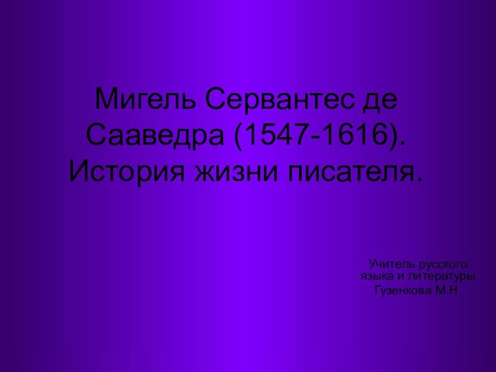 Мигель Сервантес де Сааведра (1547-1616). История жизни писателя.Учитель русского языка и литературыГузенкова М.Н.