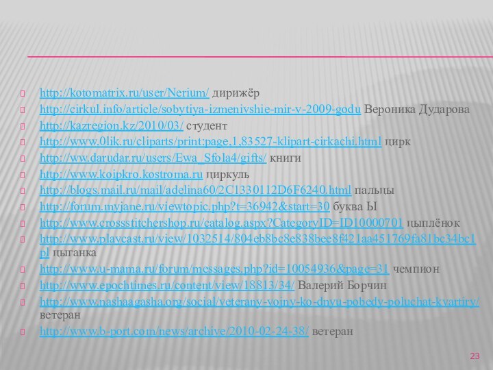 http://kotomatrix.ru/user/Nerium/ дирижёрhttp://cirkul.info/article/sobytiya-izmenivshie-mir-v-2009-godu Вероника Дудароваhttp://kazregion.kz/2010/03/ студентhttp://www.0lik.ru/cliparts/print:page,1,83527-klipart-cirkachi.html циркhttp://ww.darudar.ru/users/Ewa_Sfola4/gifts/ книгиhttp://www.koipkro.kostroma.ru циркульhttp://blogs.mail.ru/mail/adelina60/2C1330112D6F6240.html пальцыhttp://forum.myjane.ru/viewtopic.php?t=36942&start=30 буква Ыhttp://www.crossstitchershop.ru/catalog.aspx?CategoryID=ID10000701 цыплёнокhttp://www.playcast.ru/view/1032514/804eb8bc8e838bee8f421aa451769fa81bc34bc1pl