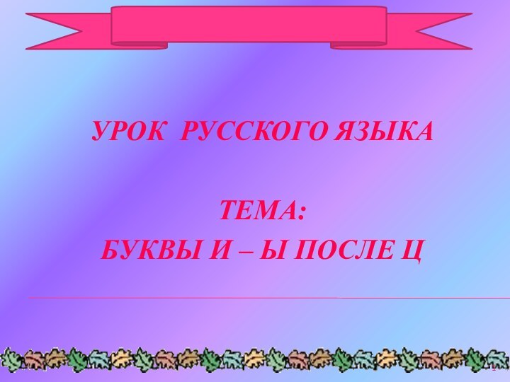 УРОК РУССКОГО ЯЗЫКАТЕМА:БУКВЫ И – Ы ПОСЛЕ Ц