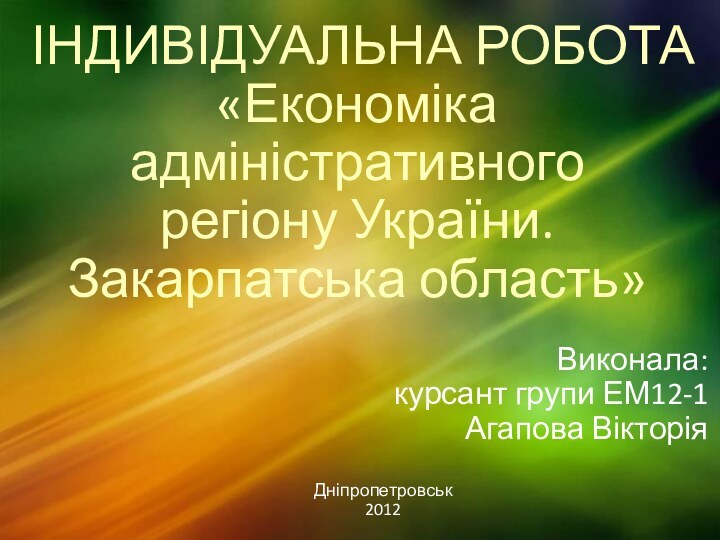 ІНДИВІДУАЛЬНА РОБОТА  «Економіка адміністративного  регіону України. Закарпатська область»Виконала:курсант групи ЕМ12-1Агапова ВікторіяДніпропетровськ2012