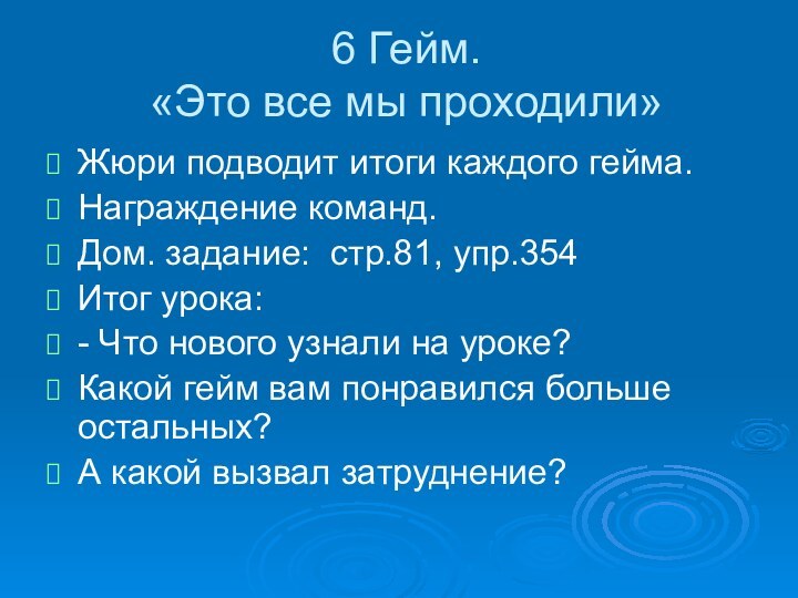 6 Гейм.  «Это все мы проходили»Жюри подводит итоги каждого гейма.Награждение команд.Дом.