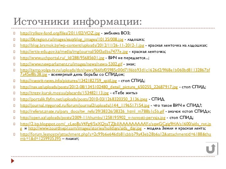 Источники информации:http://rylkov-fond.org/files/2011/02/VOZ.jpg - эмблема ВОЗ;http://06region.ru/images/easyblog_images/10135/008.jpg - ладошка;http://blog.brsmok.by/wp-content/uploads/2012/11/26-11-2012-1.jpg - красная ленточка на ладошках;http://ertis-edu.gov.kz/media/img/journal/50f3adba7477e.jpg