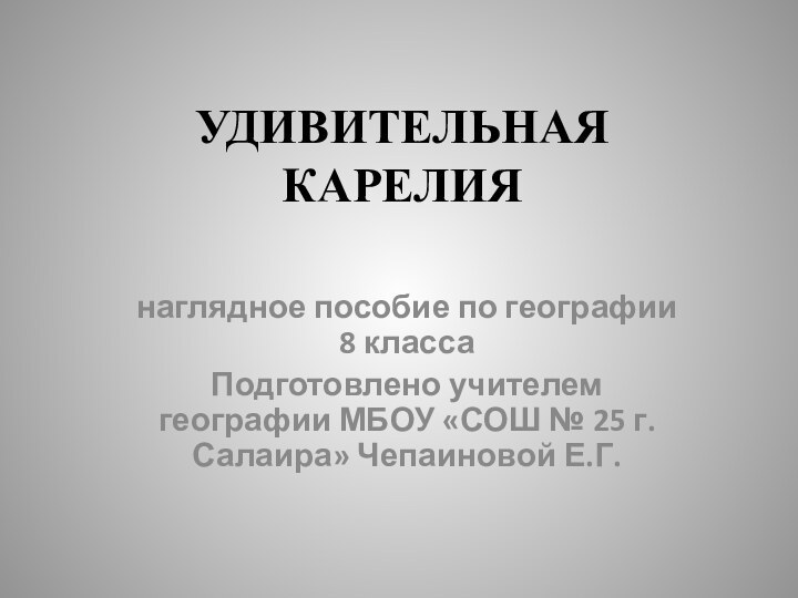 УДИВИТЕЛЬНАЯ КАРЕЛИЯ наглядное пособие по географии 8 классаПодготовлено учителем географии МБОУ «СОШ