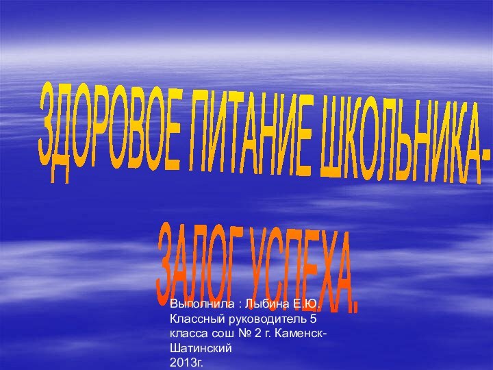 ЗДОРОВОЕ ПИТАНИЕ ШКОЛЬНИКА- ЗАЛОГ УСПЕХА.Выполнила : Лыбина Е.Ю.Классный руководитель 5 класса сош