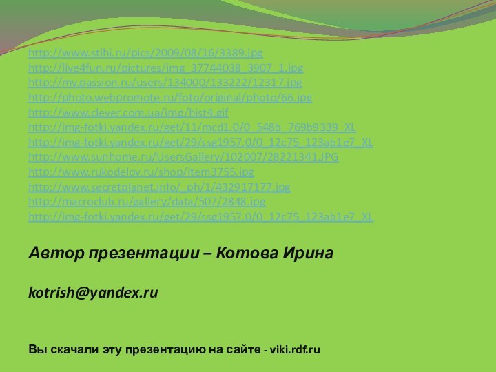 Автор презентации – Котова Ирина  kotrish@yandex.ru Вы скачали эту презентацию на сайте - viki.rdf.ruhttp://www.stihi.ru/pics/2009/08/16/3389.jpghttp://live4fun.ru/pictures/img_37744038_3907_1.jpghttp://my.passion.ru/users/134000/133222/12317.jpghttp://photo.webpromote.ru/foto/original/photo/66.jpghttp://www.clever.com.ua/img/hist4.gifhttp://img-fotki.yandex.ru/get/11/mcd1.0/0_548b_769b9339_XLhttp://img-fotki.yandex.ru/get/29/ssg1957.0/0_12c75_123ab1e7_XLhttp://www.sunhome.ru/UsersGallery/102007/28221341.JPGhttp://www.rukodelov.ru/shop/item3755.jpghttp://www.secretplanet.info/_ph/1/432917177.jpghttp://macroclub.ru/gallery/data/507/2848.jpghttp://img-fotki.yandex.ru/get/29/ssg1957.0/0_12c75_123ab1e7_XL