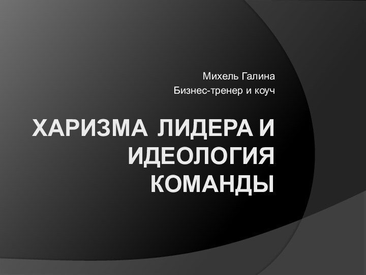 ХАРИЗМА ЛИДЕРА И ИДЕОЛОГИЯ КОМАНДЫМихель ГалинаБизнес-тренер и коуч