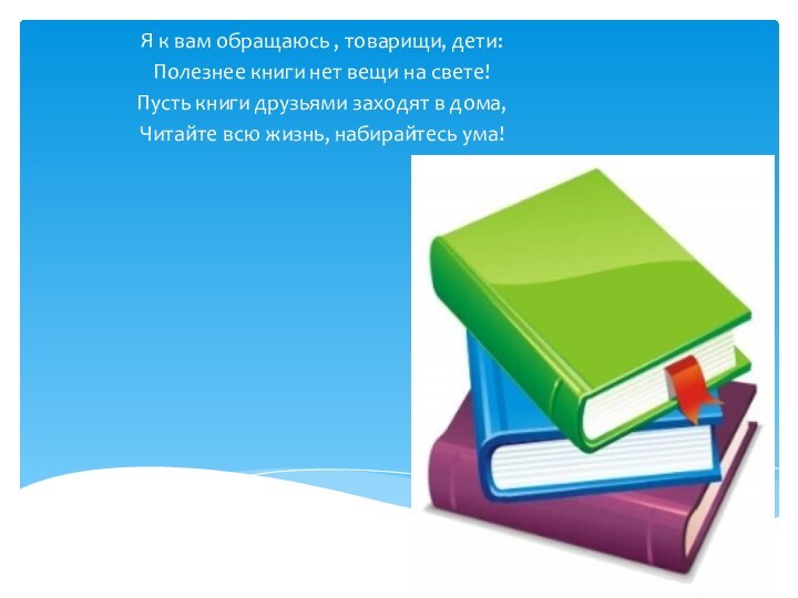 Я к вам обращаюсь , товарищи, дети:Полезнее книги нет вещи на свете!Пусть