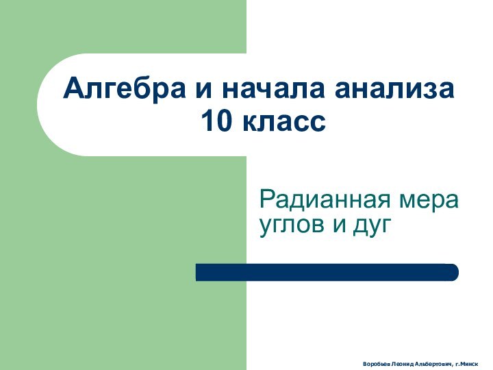 Алгебра и начала анализа  10 классРадианная мера углов и дугВоробьев Леонид Альбертович, г.Минск