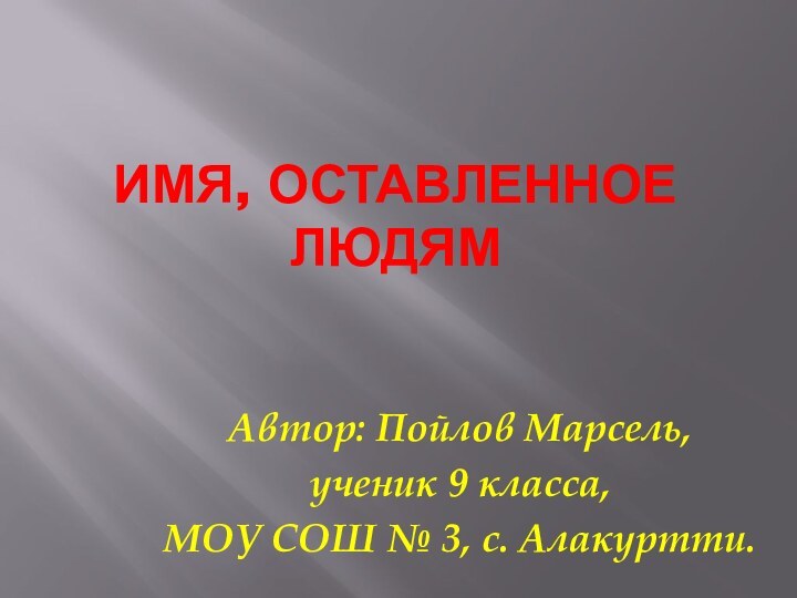 Имя, оставленное людям Автор: Пойлов Марсель, ученик 9 класса, МОУ СОШ № 3, с. Алакуртти.