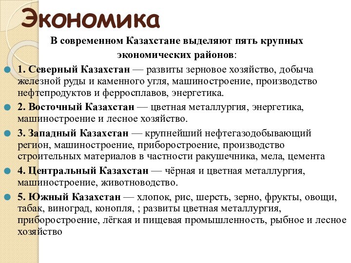 ЭкономикаВ современном Казахстане выделяют пять крупных экономических районов:1. Северный Казахстан — развиты зерновое