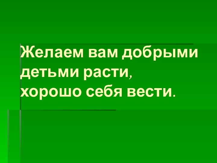 Желаем вам добрыми  детьми расти, хорошо себя вести.