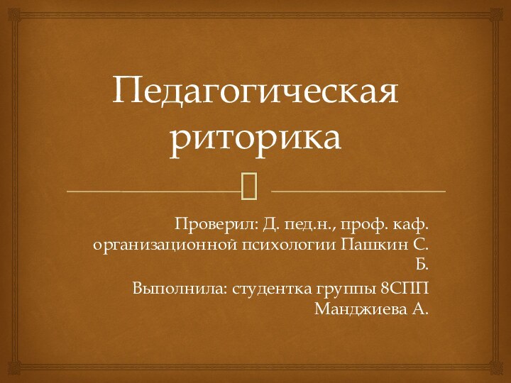 Педагогическая риторикаПроверил: Д. пед.н., проф. каф. организационной психологии Пашкин С.Б.Выполнила: студентка группы 8СПП Манджиева А.