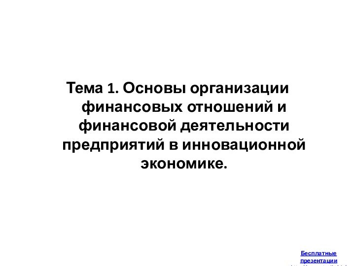 Тема 1. Основы организации финансовых отношений и финансовой деятельности предприятий в инновационной экономике. Бесплатные презентацииhttp://prezentacija.biz/