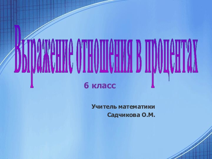 Выражение отношения в процентах6 классУчитель математики Садчикова О.М.