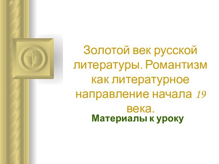 Золотой век русской литературы. Романтизм как литературное направление начала 19 века.Материалы к уроку