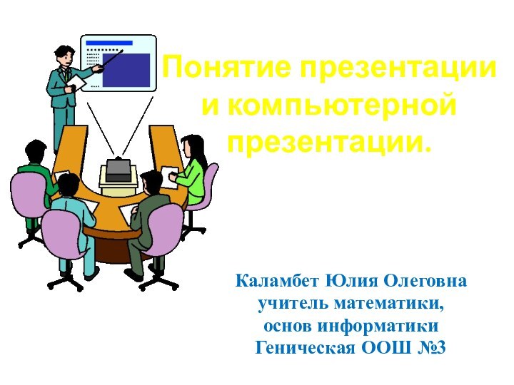 Понятие презентации и компьютерной презентации. Каламбет Юлия Олеговнаучитель математики, основ информатикиГеническая ООШ №3