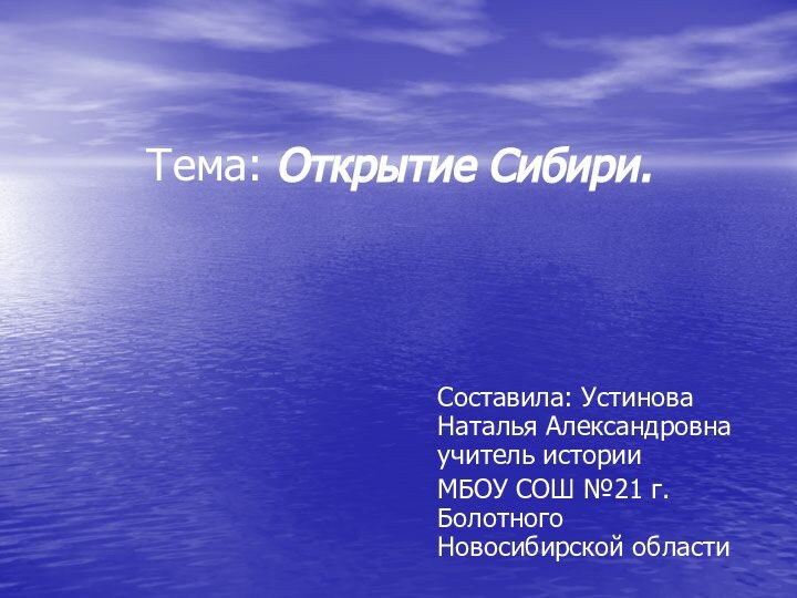 Тема: Открытие Сибири.Составила: Устинова Наталья Александровна учитель истории МБОУ СОШ №21 г.Болотного Новосибирской области