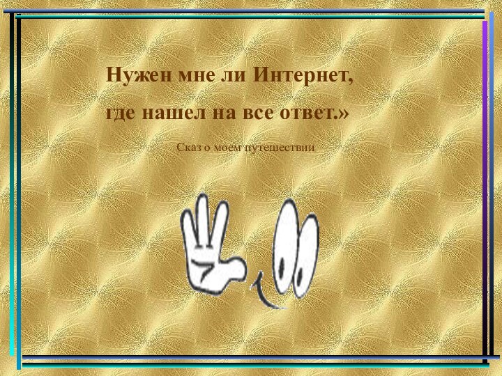 Нужен мне ли Интернет, где нашел на все ответ.»Сказ о моем путешествии