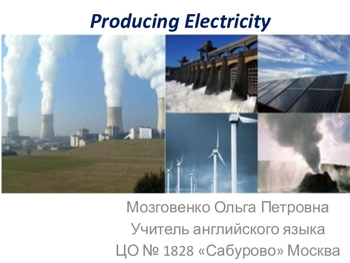 Producing ElectricityМозговенко Ольга ПетровнаУчитель английского языкаЦО № 1828 «Сабурово» Москва