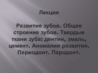 ЛекцияРазвитие зубов. Общее строение зубов. Твердые ткани зуба: дентин, эмаль, цемент. Аномалии развития.Периодонт. Пародонт.