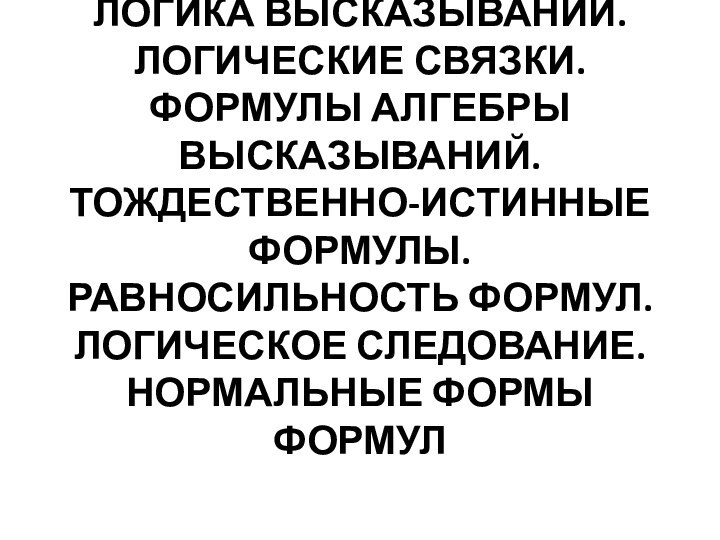 Логика высказываний. Логические связки. Формулы алгебры высказываний. Тождественно-истинные формулы. Равносильность формул. Логическое следование. нормальные формы формул