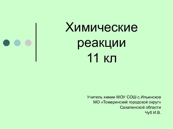 Химические реакции 11 клУчитель химии МОУ СОШ с.Ильинское МО «Томаринский городской округ» Сахалинской области Чуб И.В.