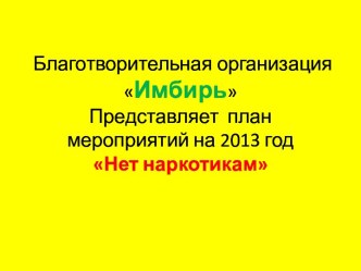 Благотворительная организация ИмбирьПредставляет  план мероприятий на 2013 год Нет наркотикам