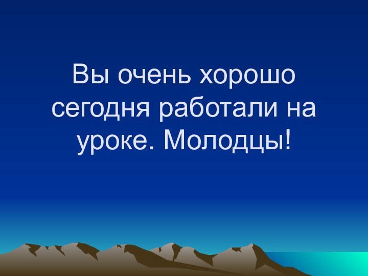 Вы очень хорошо сегодня работали на уроке. Молодцы!