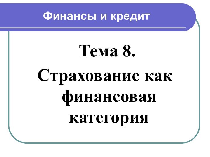 Финансы и кредит Тема 8. Страхование как финансовая категория