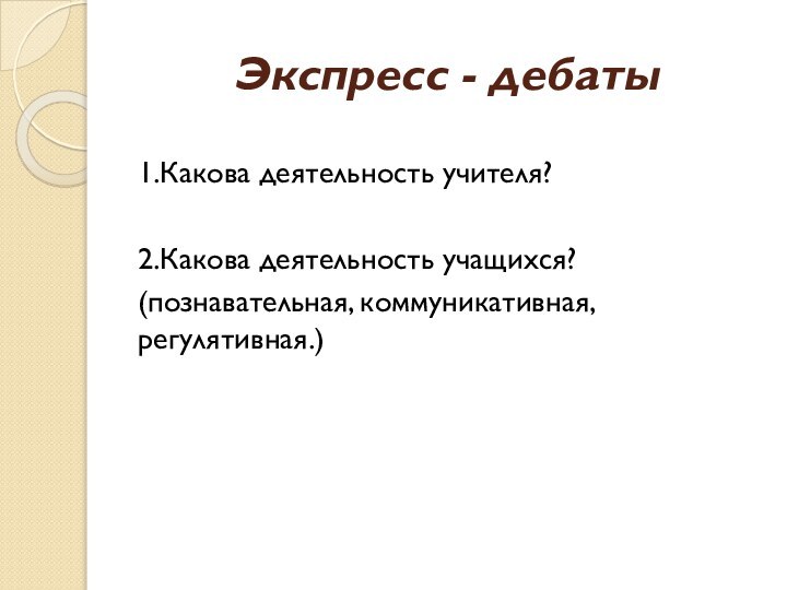 Экспресс - дебаты 1.Какова деятельность учителя?2.Какова деятельность учащихся?(познавательная, коммуникативная, регулятивная.)