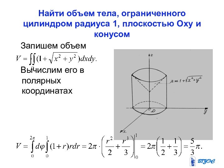 Найти объем тела, ограниченного цилиндром радиуса 1, плоскостью Оxy и конусом