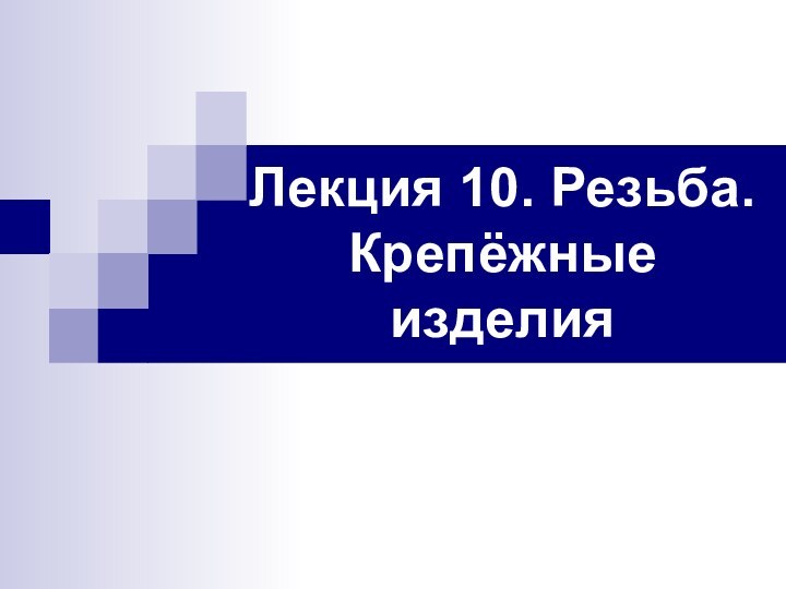 Лекция 10. Резьба.  Крепёжные изделия