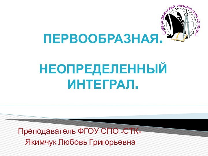 ПЕРВООБРАЗНАЯ.  НЕОПРЕДЕЛЕННЫЙ ИНТЕГРАЛ.Преподаватель ФГОУ СПО «СТК» Якимчук Любовь Григорьевна