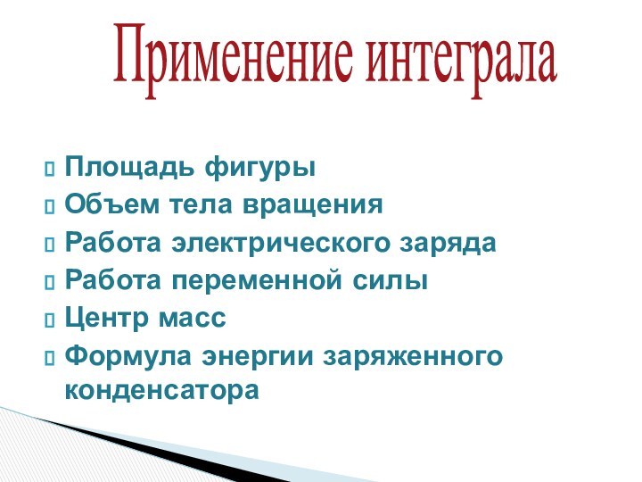 Применение интегралаПлощадь фигурыОбъем тела вращенияРабота электрического зарядаРабота переменной силыЦентр массФормула энергии заряженного конденсатора