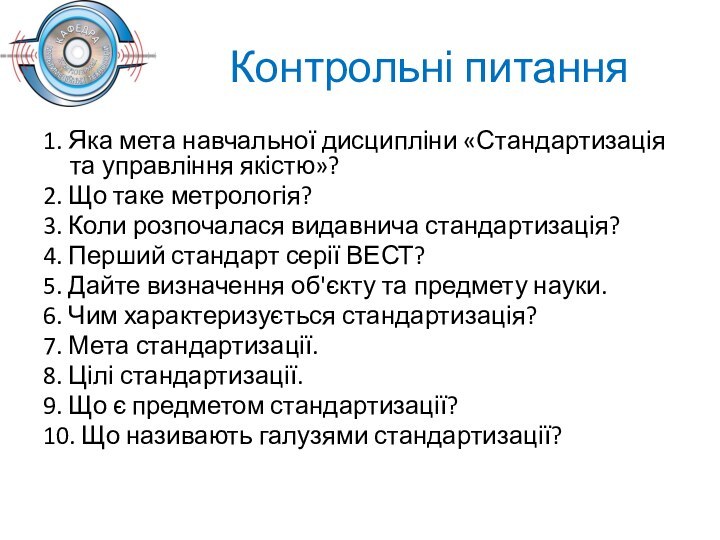 Контрольні питання1. Яка мета навчальної дисципліни «Стандартизація та управління якістю»?2. Що таке