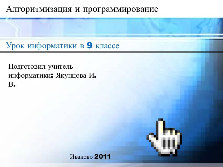 Алгоритмизация и программированиеУрок информатики в 9 классеПодготовил учитель информатики: Якунцова И.В.Иваново 2011