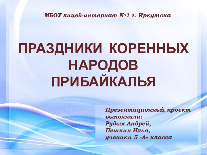 ПРАЗДНИКИ КОРЕННЫХ НАРОДОВ ПРИБАЙКАЛЬЯМБОУ лицей-интернат №1 г. ИркутскаПрезентационный проектвыполнили:Рудых Андрей,Пешкин Илья,ученики 5 «А» класса