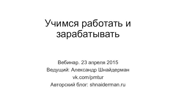 Учимся работать и зарабатывать Вебинар. 23 апреля 2015Ведущий: Александр Шнайдерманvk.com/pmturАвторский блог: shnaiderman.ru