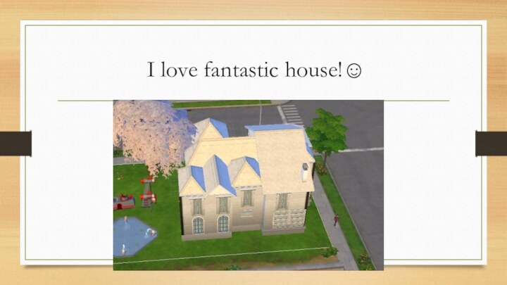 I love fantastic house!