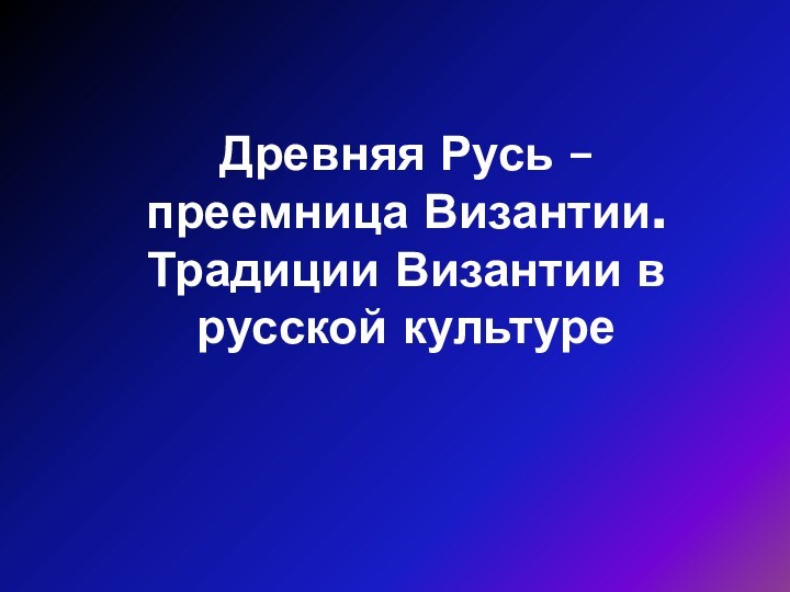 Древняя Русь – преемница Византии. Традиции Византии в русской культуре