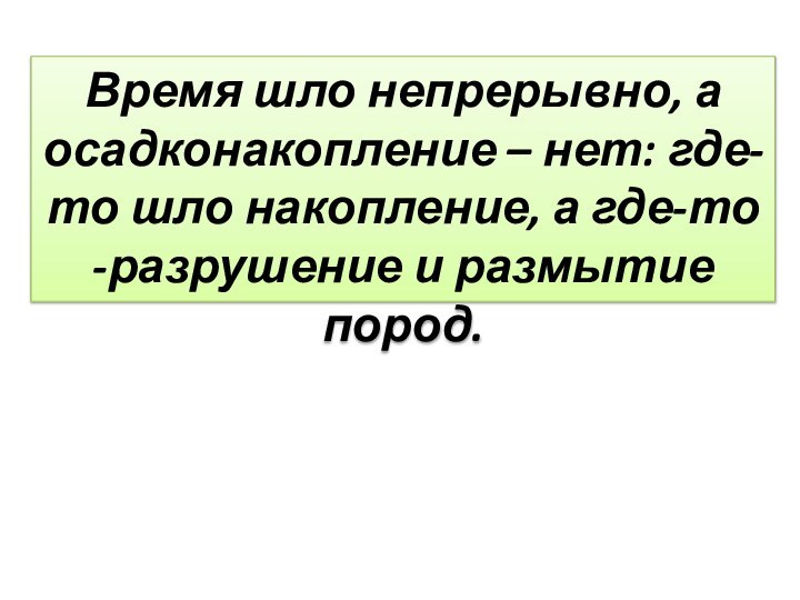 Время шло непрерывно, а осадконакопление – нет: где-то шло накопление, а где-то -разрушение и размытие пород.