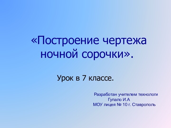 «Построение чертежа ночной сорочки». Урок в 7 классе.Разработан учителем технологиГупало И.А