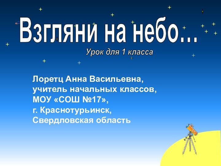 Лоретц Анна Васильевна,учитель начальных классов,МОУ «СОШ №17»,г. Краснотурьинск,Свердловская областьВзгляни на небо…Урок для 1 класса