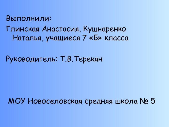 Выполнили: Глинская Анастасия, Кушнаренко Наталья, учащиеся 7 «Б» классаРуководитель: Т.В.Терекян МОУ Новоселовская средняя школа № 5