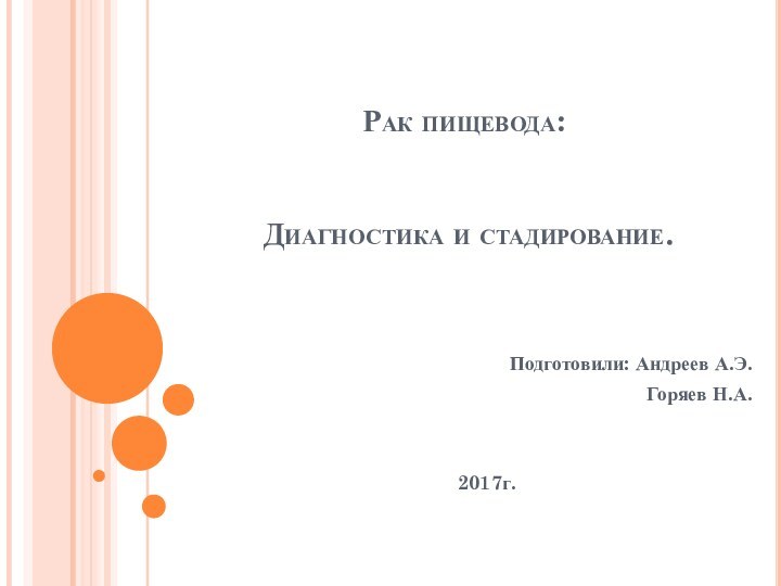 Рак пищевода:    Диагностика и стадирование.  Подготовили: Андреев А.Э.Горяев Н.А.2017г.