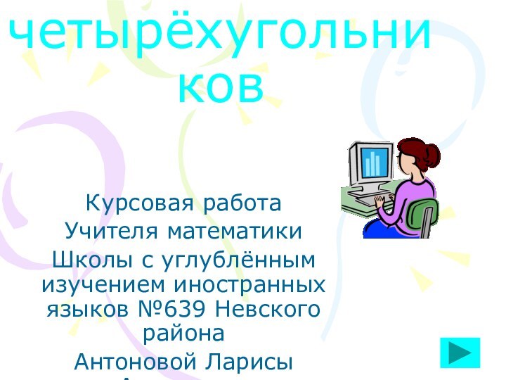 Виды четырёхугольников Курсовая работаУчителя математикиШколы с углублённым изучением иностранных языков №639 Невского районаАнтоновой Ларисы Анваровны