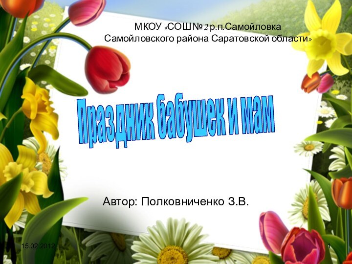 15.02.2012МКОУ «СОШ №2 р.п.Самойловка Самойловского района Саратовской области»Автор: Полковниченко З.В.Праздник бабушек и мам