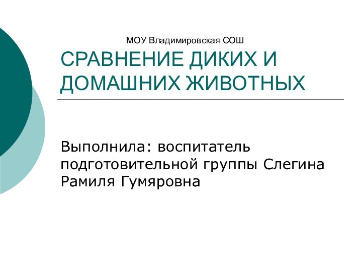 СРАВНЕНИЕ ДИКИХ И ДОМАШНИХ ЖИВОТНЫХВыполнила: воспитатель подготовительной группы Слегина Рамиля ГумяровнаМОУ Владимировская СОШ