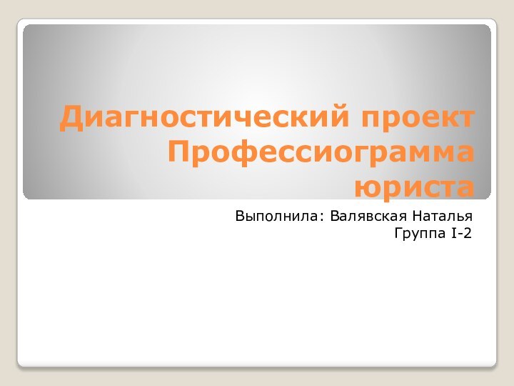 Диагностический проект Профессиограмма юристаВыполнила: Валявская Наталья   Группа I-2